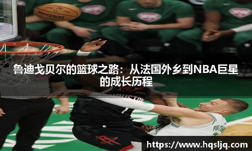鲁迪戈贝尔的篮球之路：从法国外乡到NBA巨星的成长历程