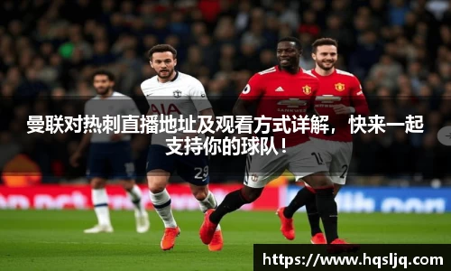 曼联对热刺直播地址及观看方式详解，快来一起支持你的球队！