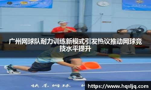 广州网球队耐力训练新模式引发热议推动网球竞技水平提升