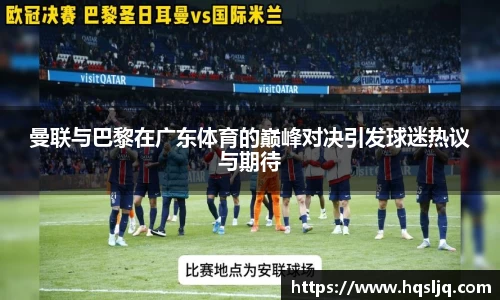 曼联与巴黎在广东体育的巅峰对决引发球迷热议与期待