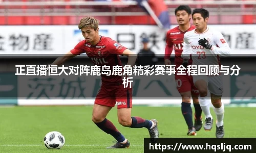 正直播恒大对阵鹿岛鹿角精彩赛事全程回顾与分析